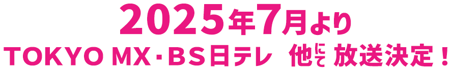 2025年７月よりＴＯＫＹＯＭＸ･ＢＳ日テレ 他にて放送決定！